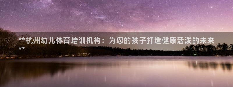 耀世国际平台正规吗可靠吗安全吗：**杭州幼儿体育培训