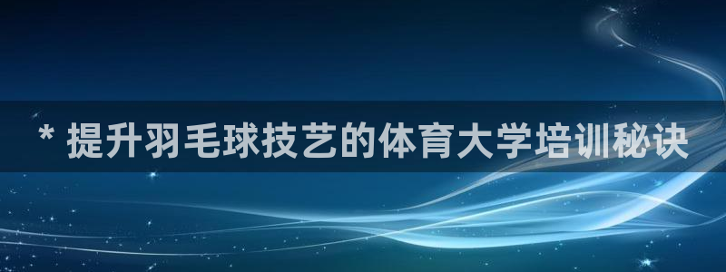 耀世娱乐能提现：* 提升羽毛球技艺的体育大学培训秘诀